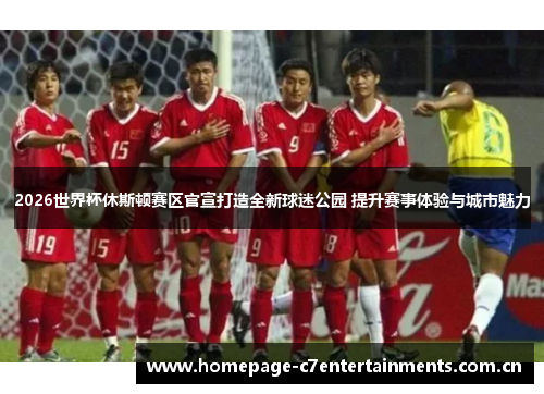 2026世界杯休斯顿赛区官宣打造全新球迷公园 提升赛事体验与城市魅力 2026世界杯休斯顿赛区官宣打造全新球迷公园 提升赛事体验与城市魅力