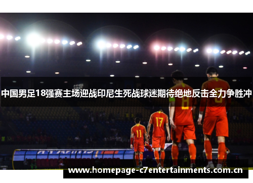 中国男足18强赛主场迎战印尼生死战球迷期待绝地反击全力争胜冲