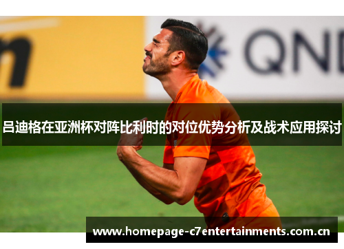 吕迪格在亚洲杯对阵比利时的对位优势分析及战术应用探讨