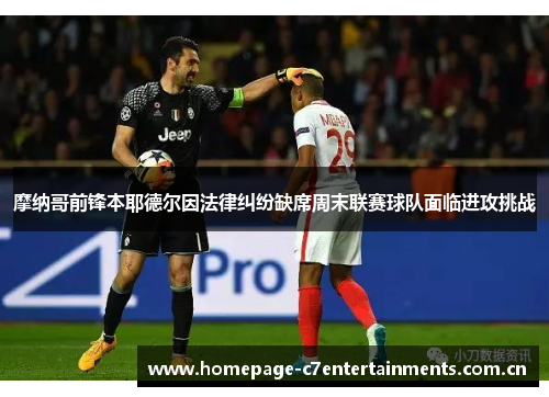 摩纳哥前锋本耶德尔因法律纠纷缺席周末联赛球队面临进攻挑战 摩纳哥前锋本耶德尔因法律纠纷缺席周末联赛球队面临进攻挑战