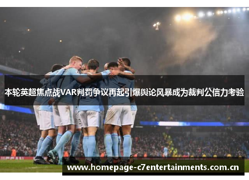 本轮英超焦点战VAR判罚争议再起引爆舆论风暴成为裁判公信力考验