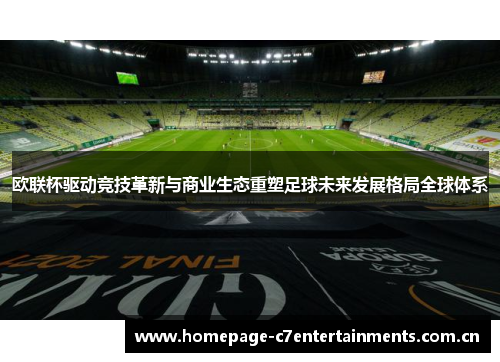 欧联杯驱动竞技革新与商业生态重塑足球未来发展格局全球体系 欧联杯驱动竞技革新与商业生态重塑足球未来发展格局全球体系