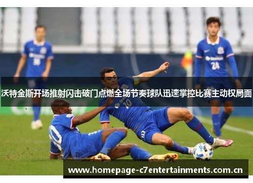 沃特金斯开场推射闪击破门点燃全场节奏球队迅速掌控比赛主动权局面 沃特金斯开场推射闪击破门点燃全场节奏球队迅速掌控比赛主动权局面